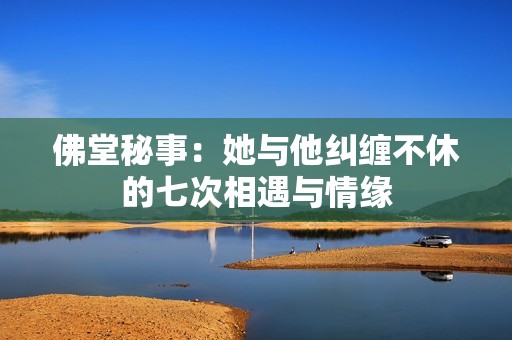 佛堂秘事：她与他纠缠不休的七次相遇与情缘