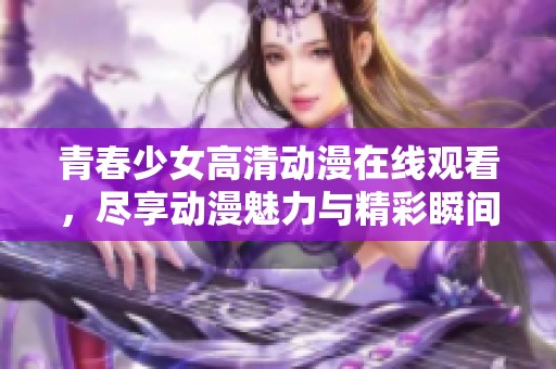 青春少女高清动漫在线观看，尽享动漫魅力与精彩瞬间