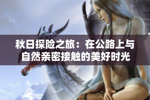 秋日探险之旅：在公路上与自然亲密接触的美好时光