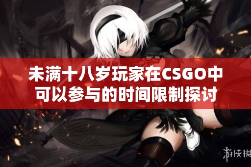 未满十八岁玩家在CSGO中可以参与的时间限制探讨