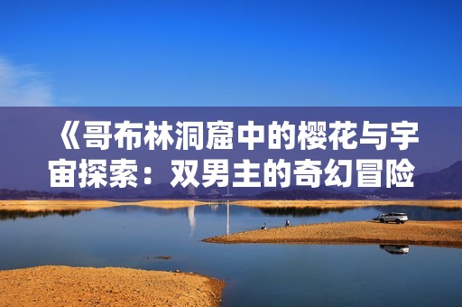 《哥布林洞窟中的樱花与宇宙探索：双男主的奇幻冒险》