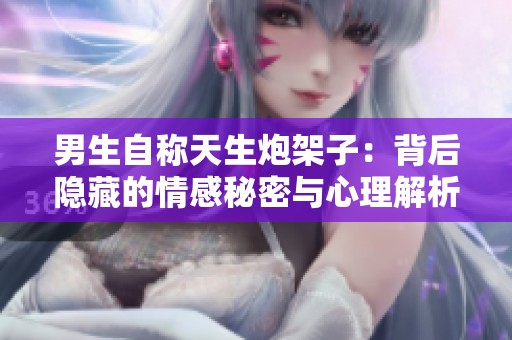男生自称天生炮架子：背后隐藏的情感秘密与心理解析