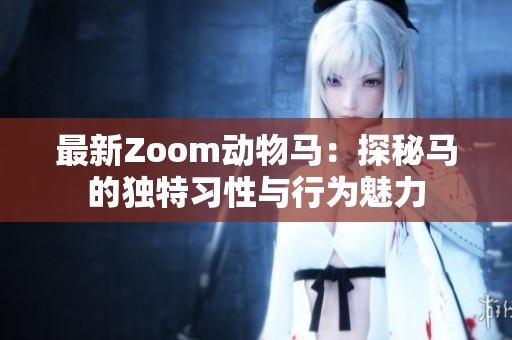 最新Zoom动物马：探秘马的独特习性与行为魅力