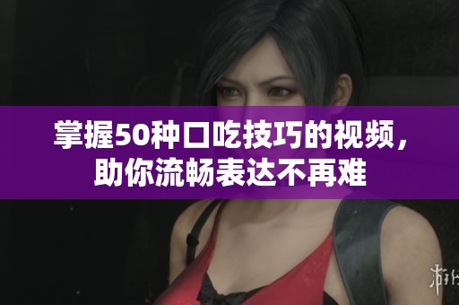 掌握50种口吃技巧的视频，助你流畅表达不再难