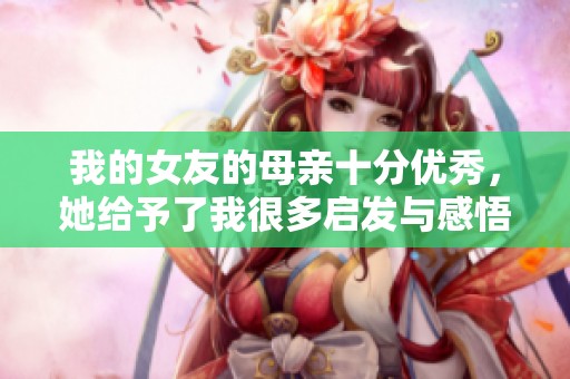 我的女友的母亲十分优秀，她给予了我很多启发与感悟
