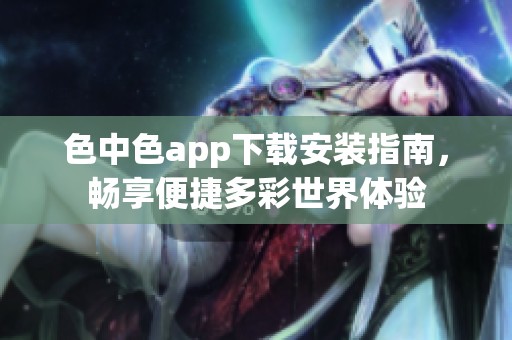 色中色app下载安装指南，畅享便捷多彩世界体验