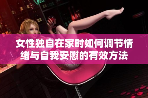 女性独自在家时如何调节情绪与自我安慰的有效方法