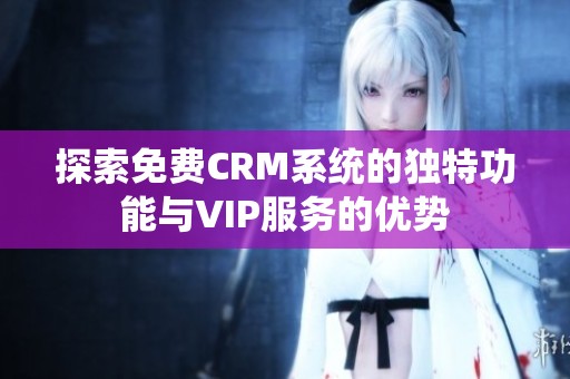 探索免费CRM系统的独特功能与VIP服务的优势