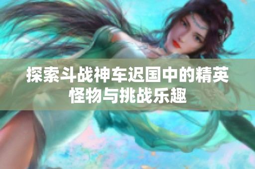 探索斗战神车迟国中的精英怪物与挑战乐趣