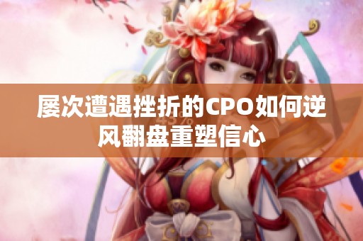 屡次遭遇挫折的CPO如何逆风翻盘重塑信心