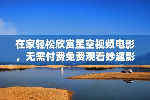 在家轻松欣赏星空视频电影，无需付费免费观看妙趣影片