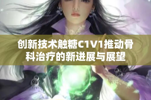 创新技术触糖C1V1推动骨科治疗的新进展与展望
