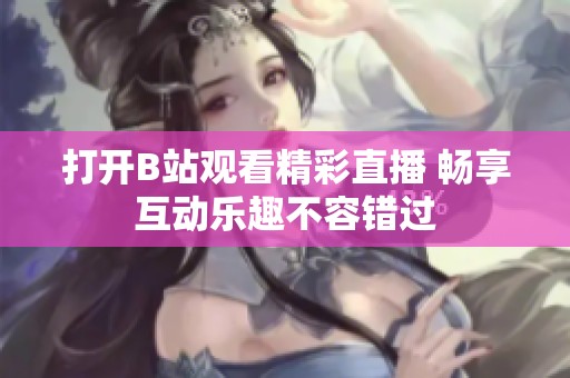 打开B站观看精彩直播 畅享互动乐趣不容错过