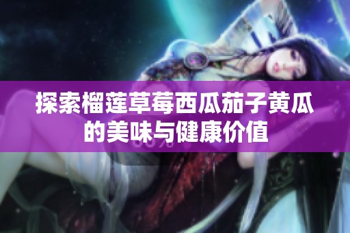 探索榴莲草莓西瓜茄子黄瓜的美味与健康价值