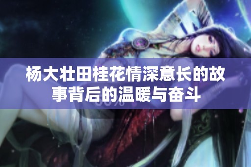 杨大壮田桂花情深意长的故事背后的温暖与奋斗