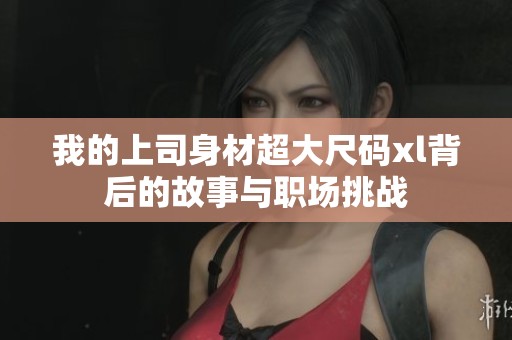我的上司身材超大尺码xl背后的故事与职场挑战