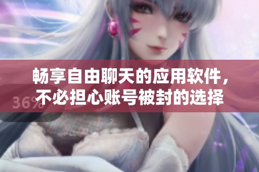 畅享自由聊天的应用软件，不必担心账号被封的选择
