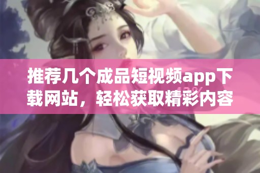 推荐几个成品短视频app下载网站，轻松获取精彩内容