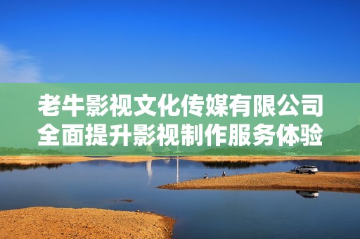 老牛影视文化传媒有限公司全面提升影视制作服务体验