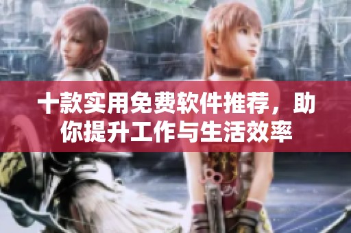 十款实用免费软件推荐，助你提升工作与生活效率