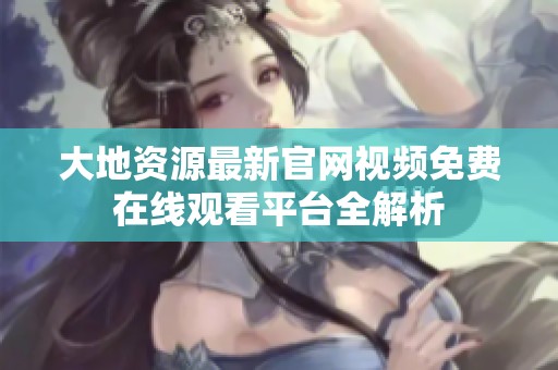 大地资源最新官网视频免费在线观看平台全解析