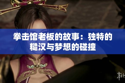 拳击馆老板的故事：独特的糙汉与梦想的碰撞