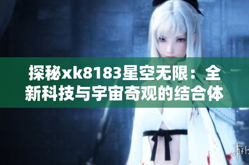 探秘xk8183星空无限：全新科技与宇宙奇观的结合体验