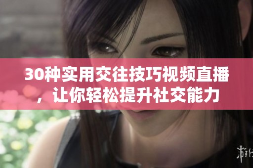 30种实用交往技巧视频直播，让你轻松提升社交能力