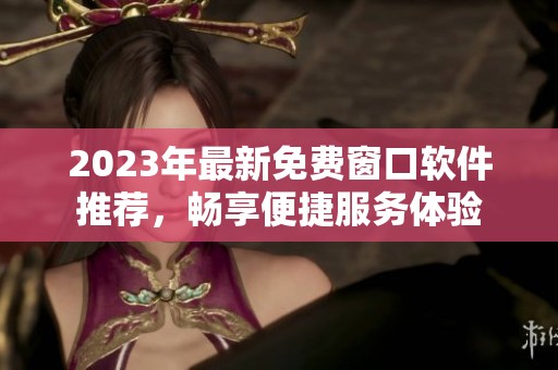 2023年最新免费窗口软件推荐，畅享便捷服务体验