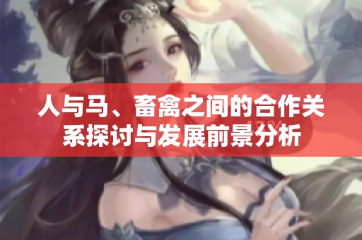 人与马、畜禽之间的合作关系探讨与发展前景分析
