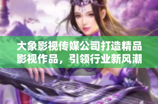 大象影视传媒公司打造精品影视作品，引领行业新风潮