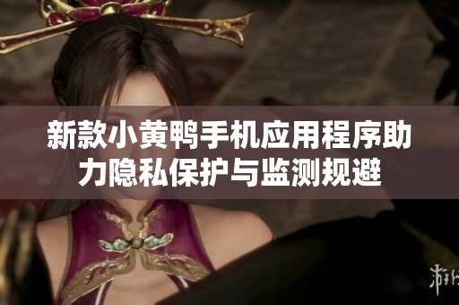 新款小黄鸭手机应用程序助力隐私保护与监测规避