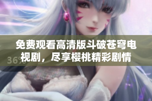 免费观看高清版斗破苍穹电视剧，尽享樱桃精彩剧情