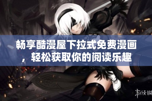 畅享酷漫屋下拉式免费漫画，轻松获取你的阅读乐趣