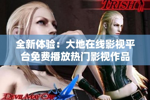 全新体验：大地在线影视平台免费播放热门影视作品