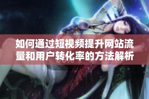 如何通过短视频提升网站流量和用户转化率的方法解析