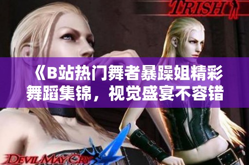 《B站热门舞者暴躁姐精彩舞蹈集锦，视觉盛宴不容错过》