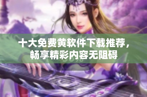 十大免费黄软件下载推荐，畅享精彩内容无阻碍