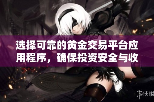 选择可靠的黄金交易平台应用程序，确保投资安全与收益