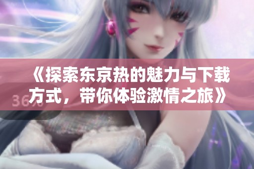 《探索东京热的魅力与下载方式，带你体验激情之旅》