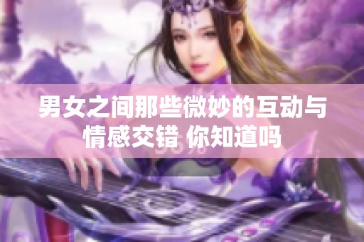 男女之间那些微妙的互动与情感交错 你知道吗