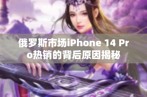 俄罗斯市场iPhone 14 Pro热销的背后原因揭秘