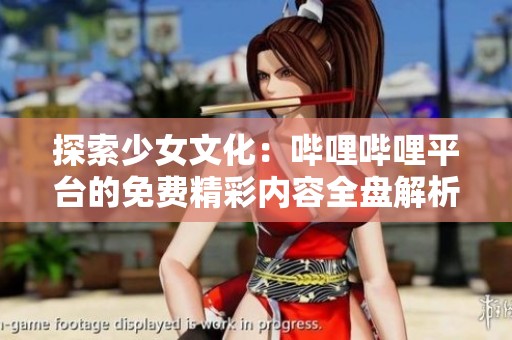 探索少女文化：哔哩哔哩平台的免费精彩内容全盘解析