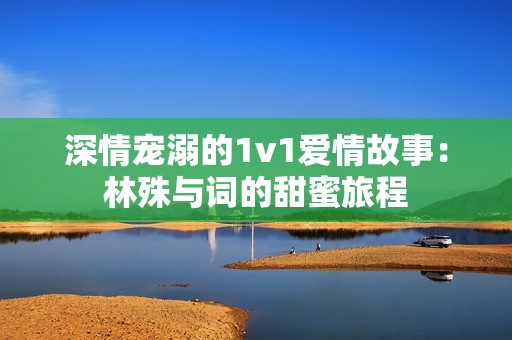 深情宠溺的1v1爱情故事：林殊与词的甜蜜旅程