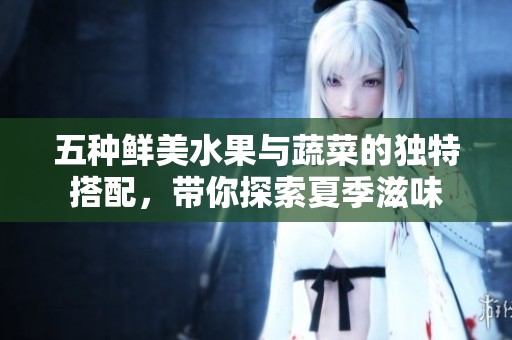 五种鲜美水果与蔬菜的独特搭配，带你探索夏季滋味