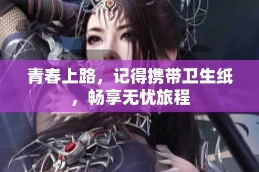 青春上路，记得携带卫生纸，畅享无忧旅程