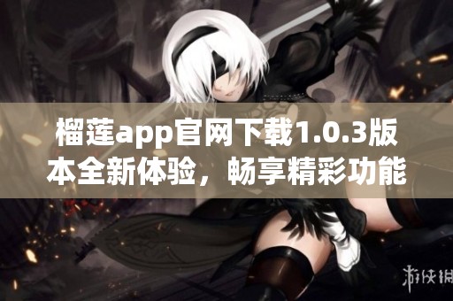 榴莲app官网下载1.0.3版本全新体验，畅享精彩功能！