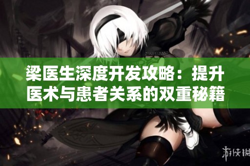 梁医生深度开发攻略：提升医术与患者关系的双重秘籍