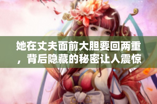 她在丈夫面前大胆要回两重，背后隐藏的秘密让人震惊