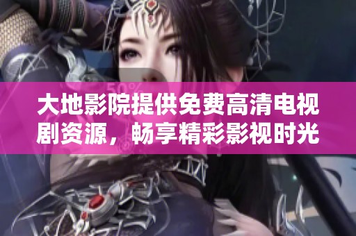 大地影院提供免费高清电视剧资源，畅享精彩影视时光